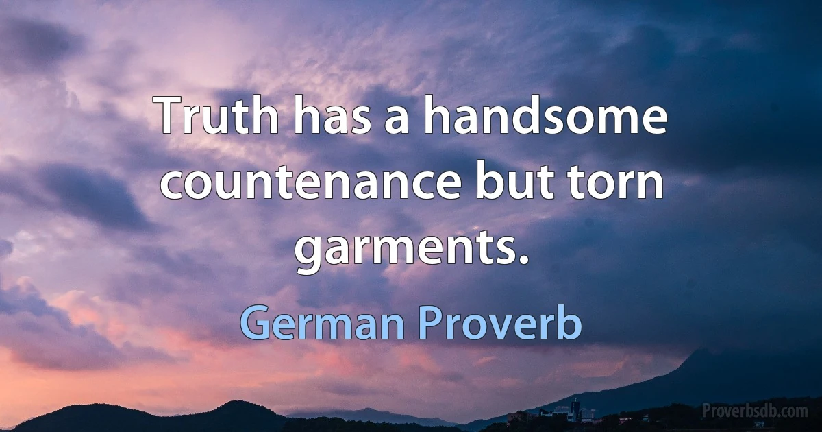 Truth has a handsome countenance but torn garments. (German Proverb)