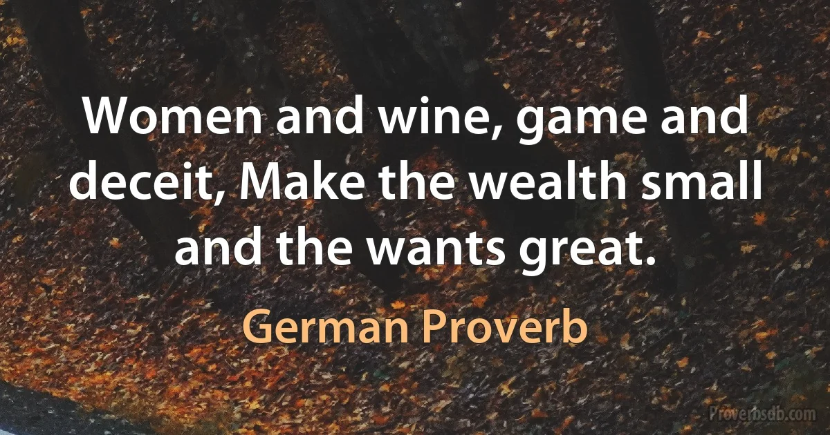 Women and wine, game and deceit, Make the wealth small and the wants great. (German Proverb)