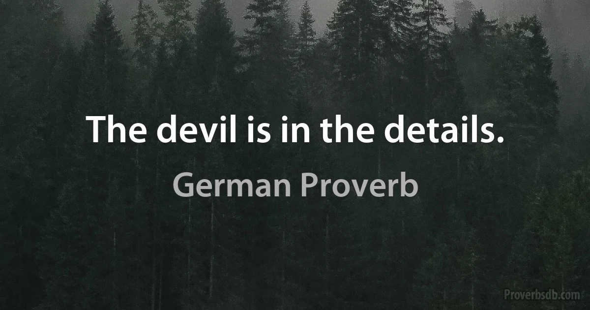 The devil is in the details. (German Proverb)