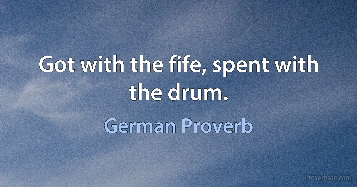 Got with the fife, spent with the drum. (German Proverb)