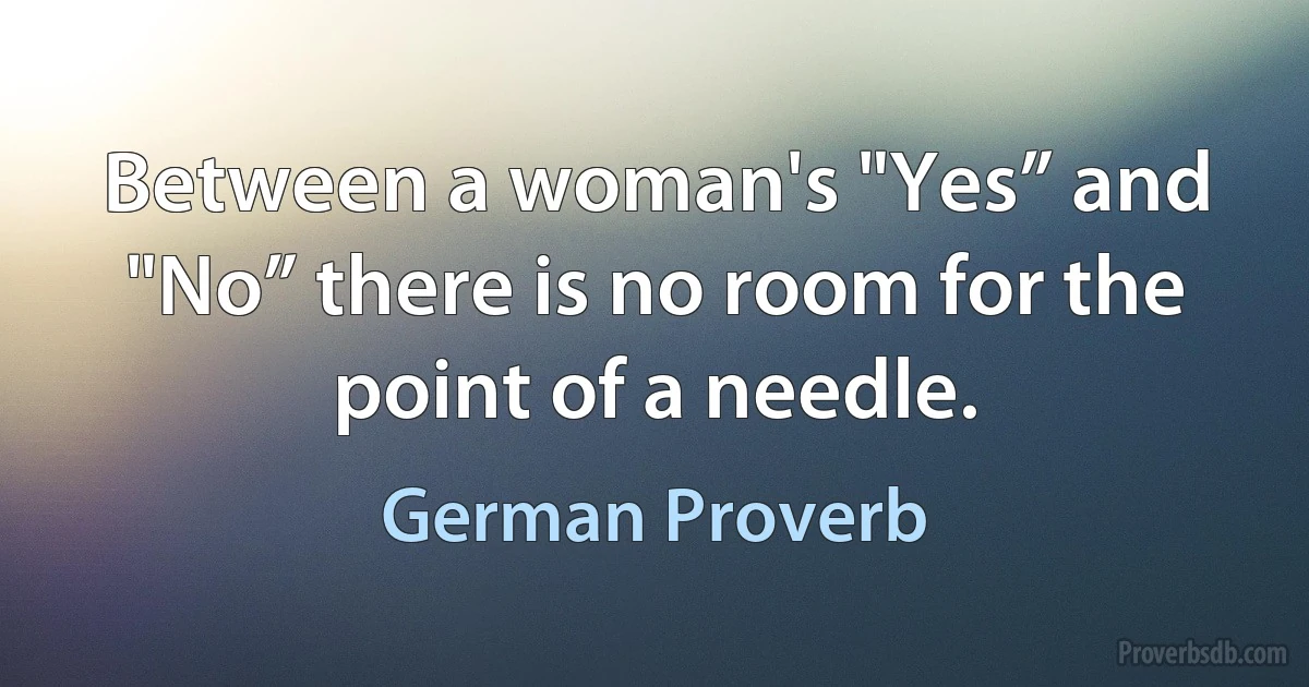 Between a woman's "Yes” and "No” there is no room for the point of a needle. (German Proverb)