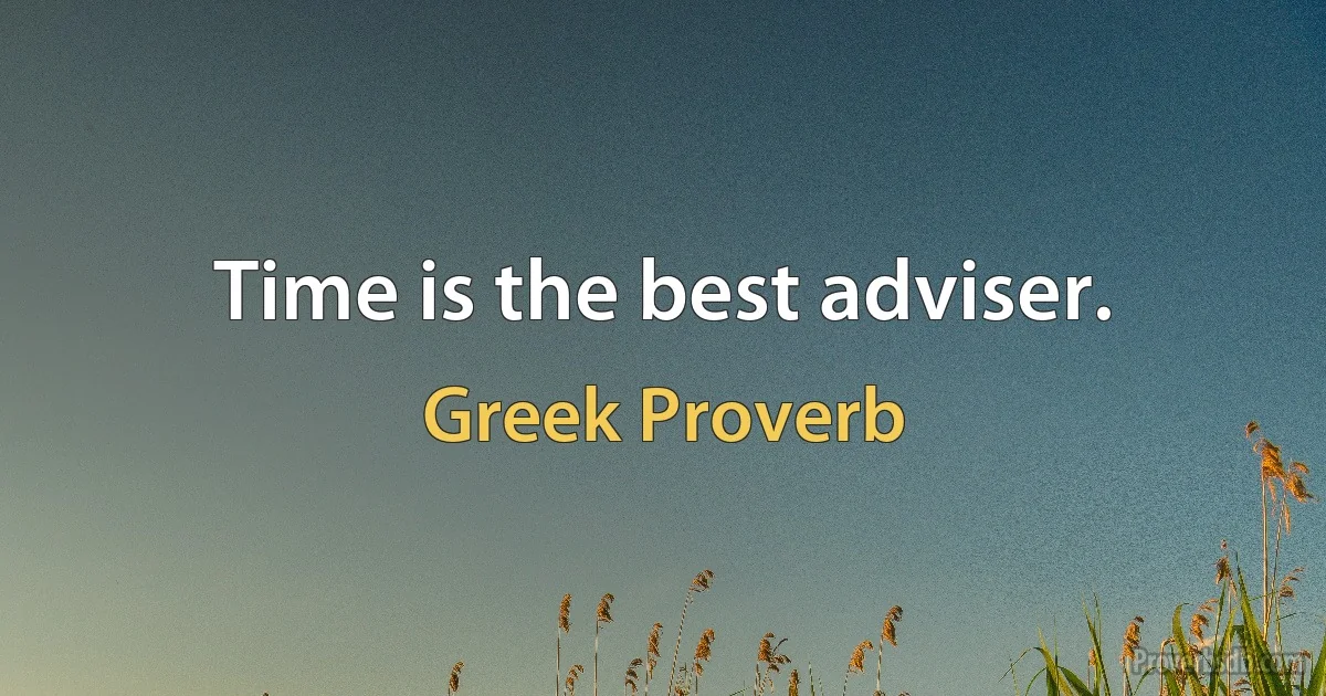 Time is the best adviser. (Greek Proverb)