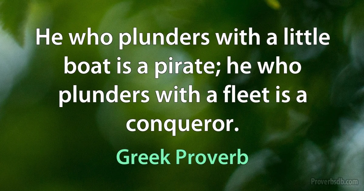 He who plunders with a little boat is a pirate; he who plunders with a fleet is a conqueror. (Greek Proverb)