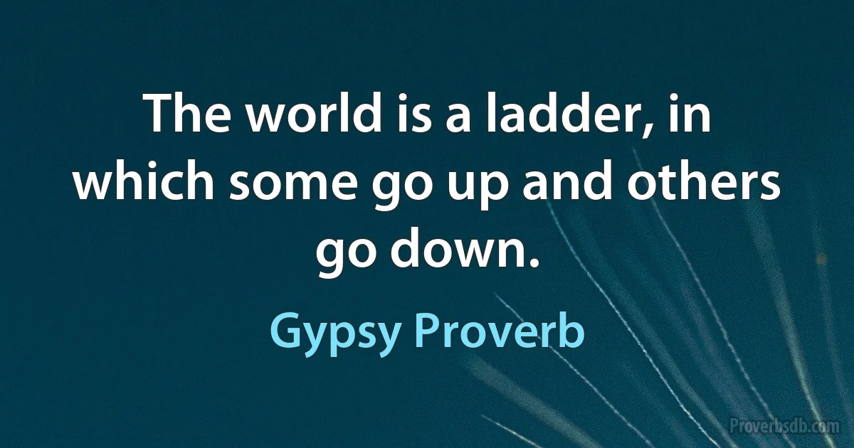 The world is a ladder, in which some go up and others go down. (Gypsy Proverb)