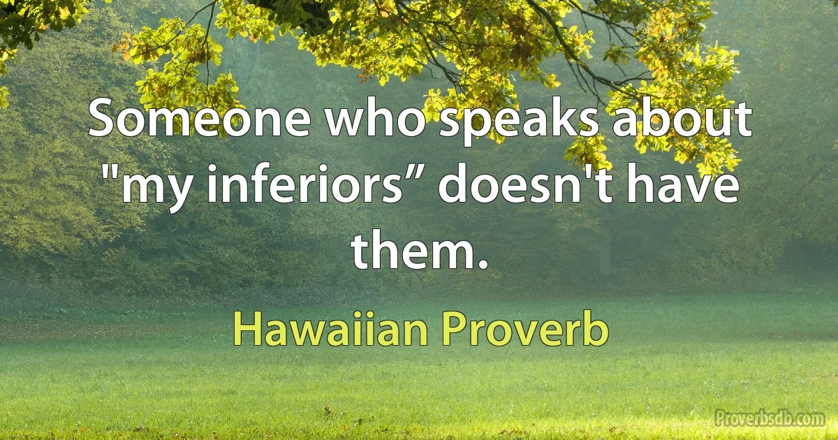 Someone who speaks about "my inferiors” doesn't have them. (Hawaiian Proverb)