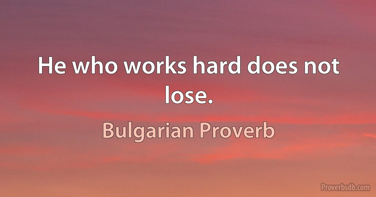 He who works hard does not lose. (Bulgarian Proverb)