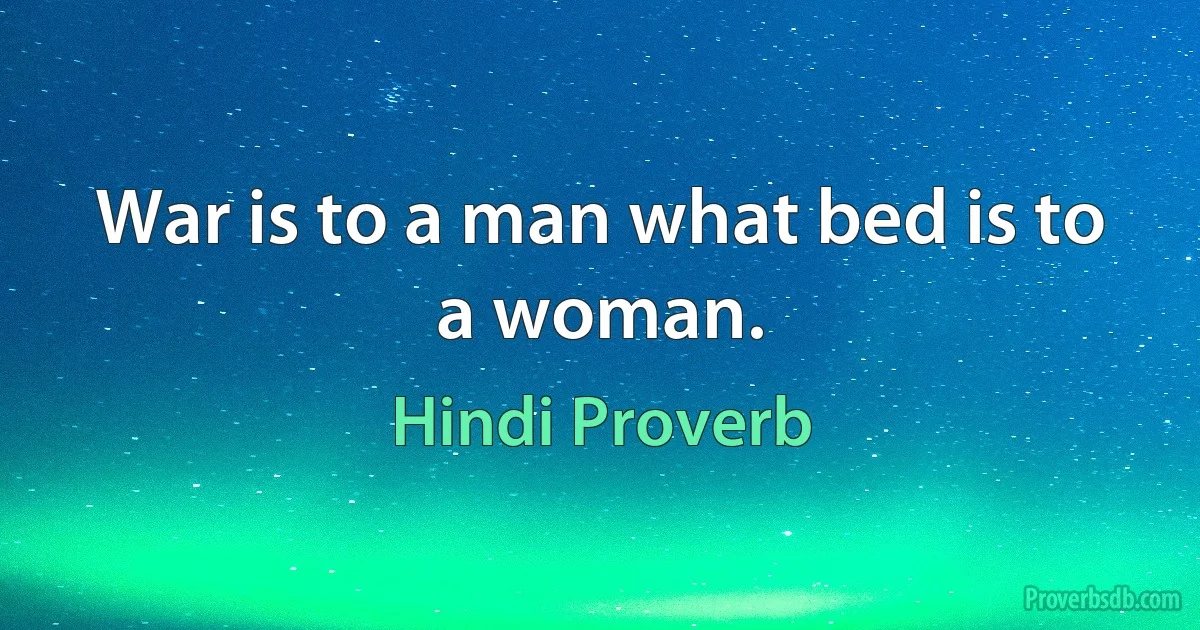 War is to a man what bed is to a woman. (Hindi Proverb)