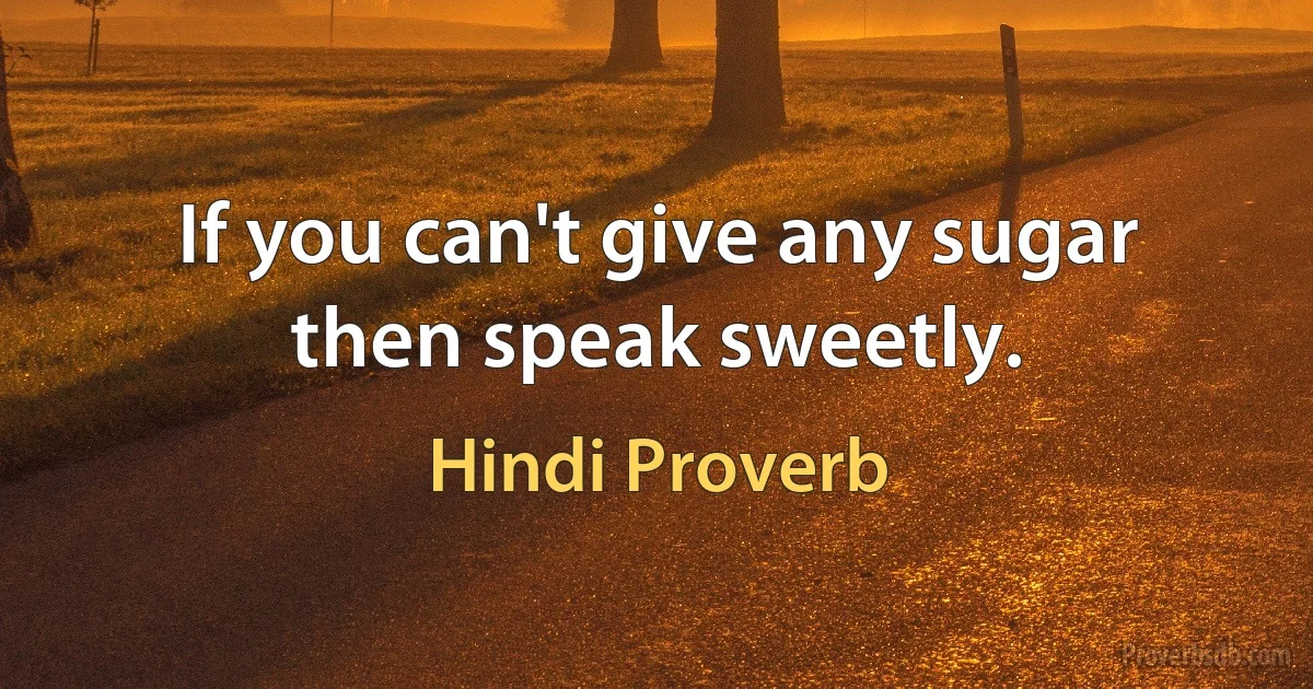 If you can't give any sugar then speak sweetly. (Hindi Proverb)