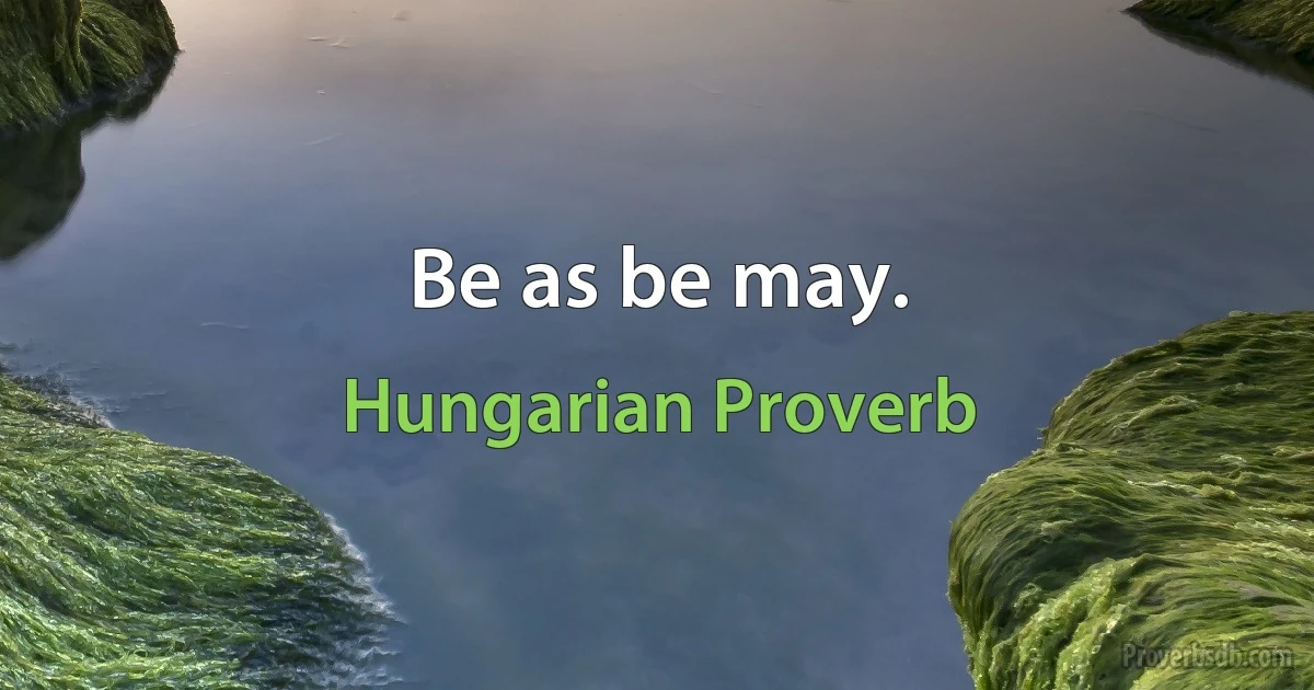 Be as be may. (Hungarian Proverb)