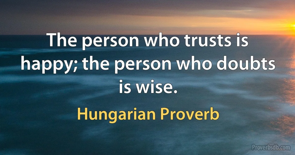 The person who trusts is happy; the person who doubts is wise. (Hungarian Proverb)