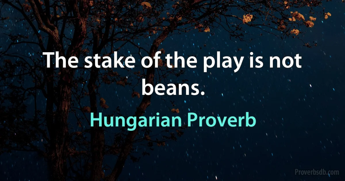 The stake of the play is not beans. (Hungarian Proverb)