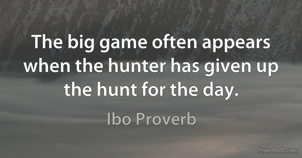 The big game often appears when the hunter has given up the hunt for the day. (Ibo Proverb)