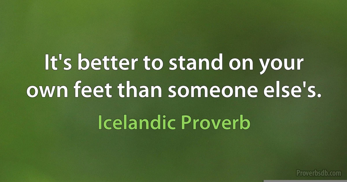 It's better to stand on your own feet than someone else's. (Icelandic Proverb)