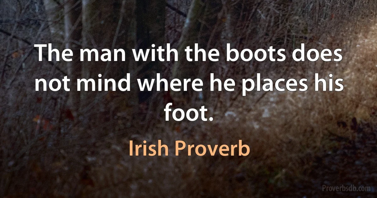 The man with the boots does not mind where he places his foot. (Irish Proverb)