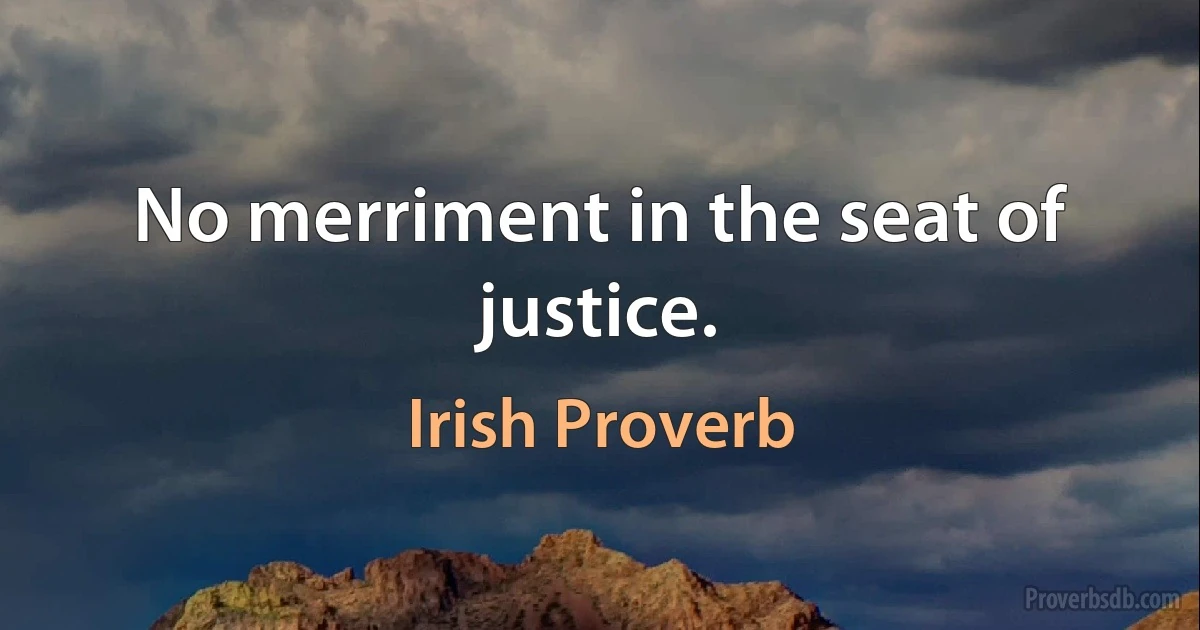 No merriment in the seat of justice. (Irish Proverb)