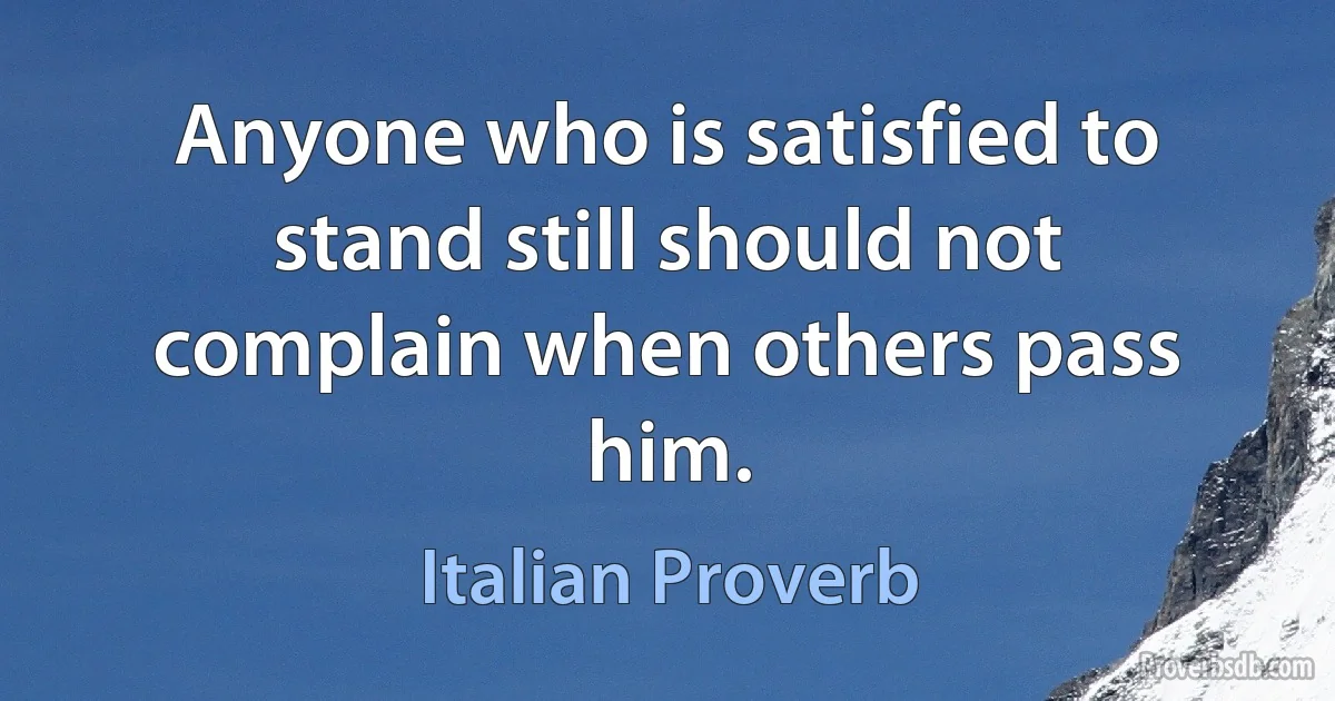 Anyone who is satisfied to stand still should not complain when others pass him. (Italian Proverb)