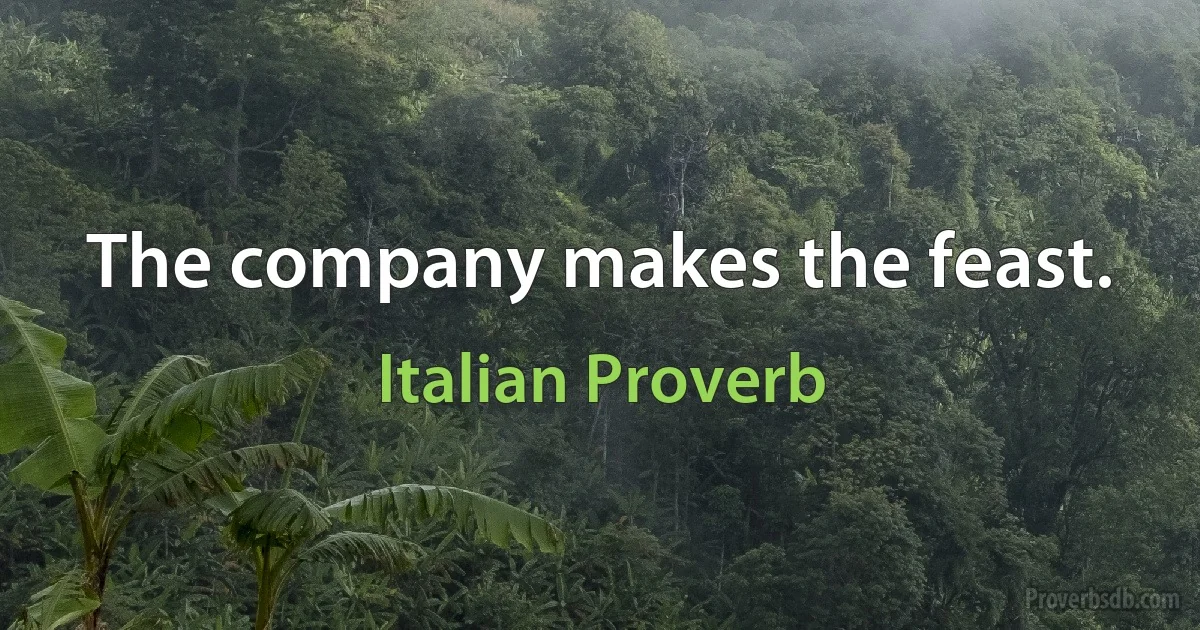 The company makes the feast. (Italian Proverb)