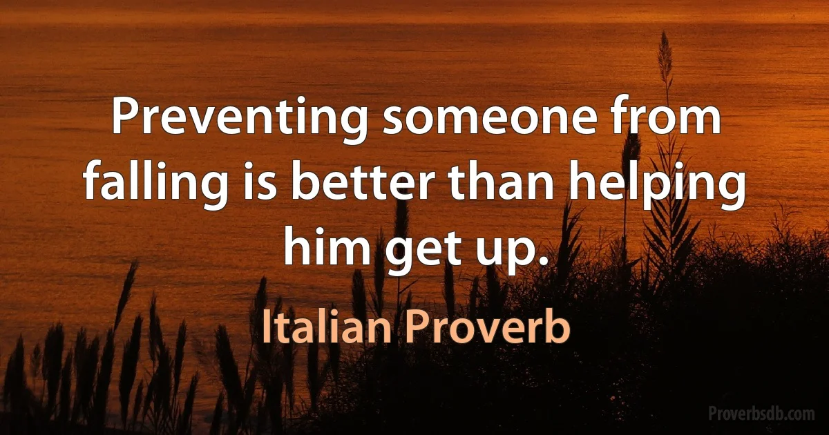 Preventing someone from falling is better than helping him get up. (Italian Proverb)