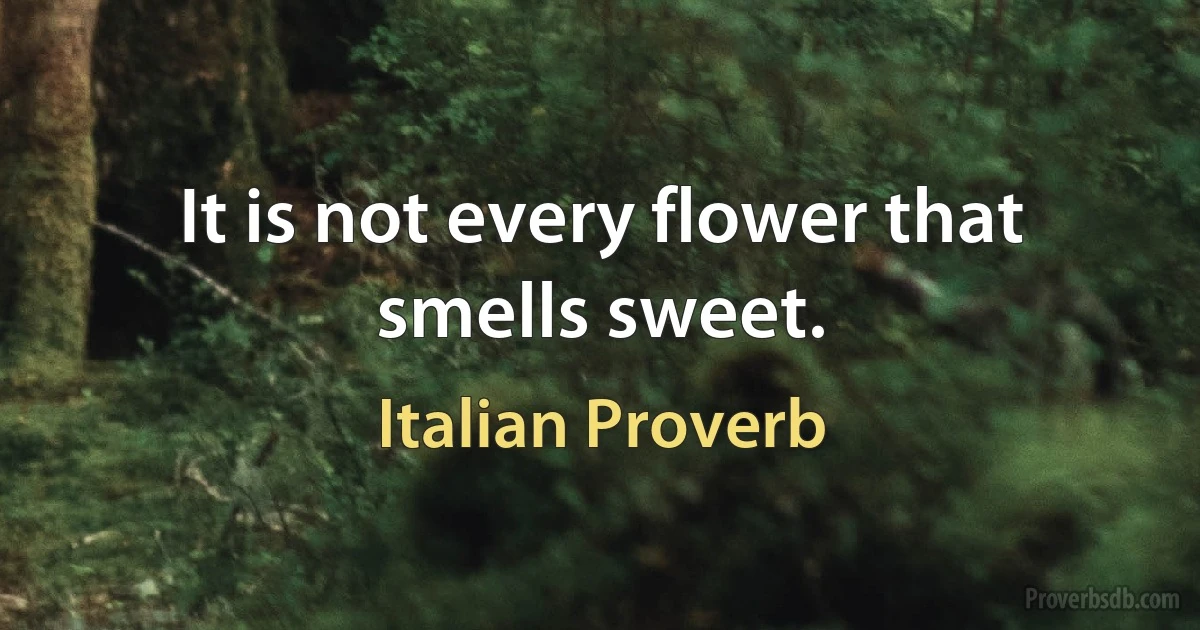 It is not every flower that smells sweet. (Italian Proverb)