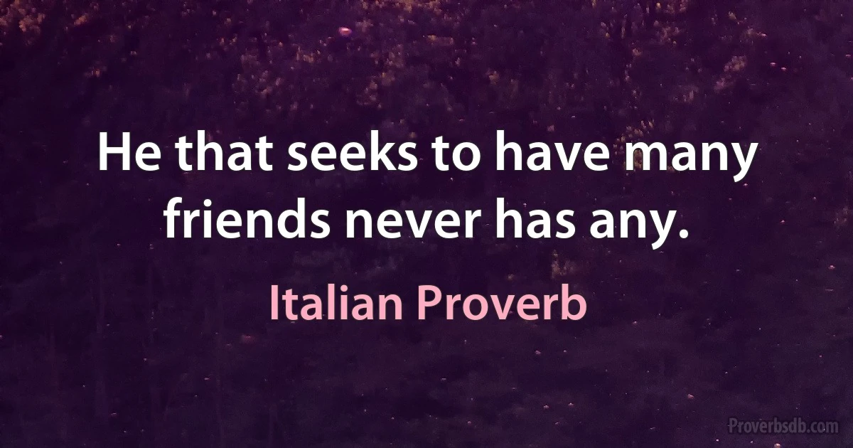 He that seeks to have many friends never has any. (Italian Proverb)