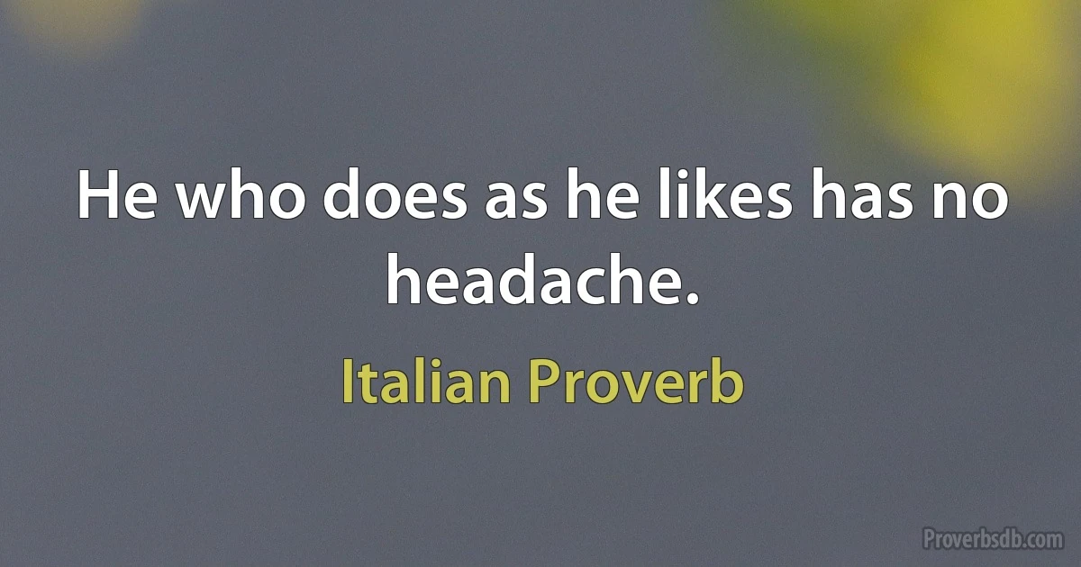 He who does as he likes has no headache. (Italian Proverb)