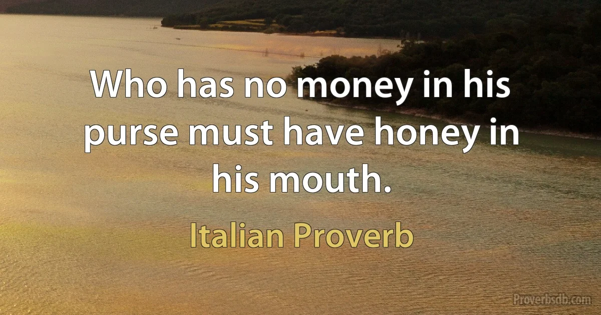 Who has no money in his purse must have honey in his mouth. (Italian Proverb)