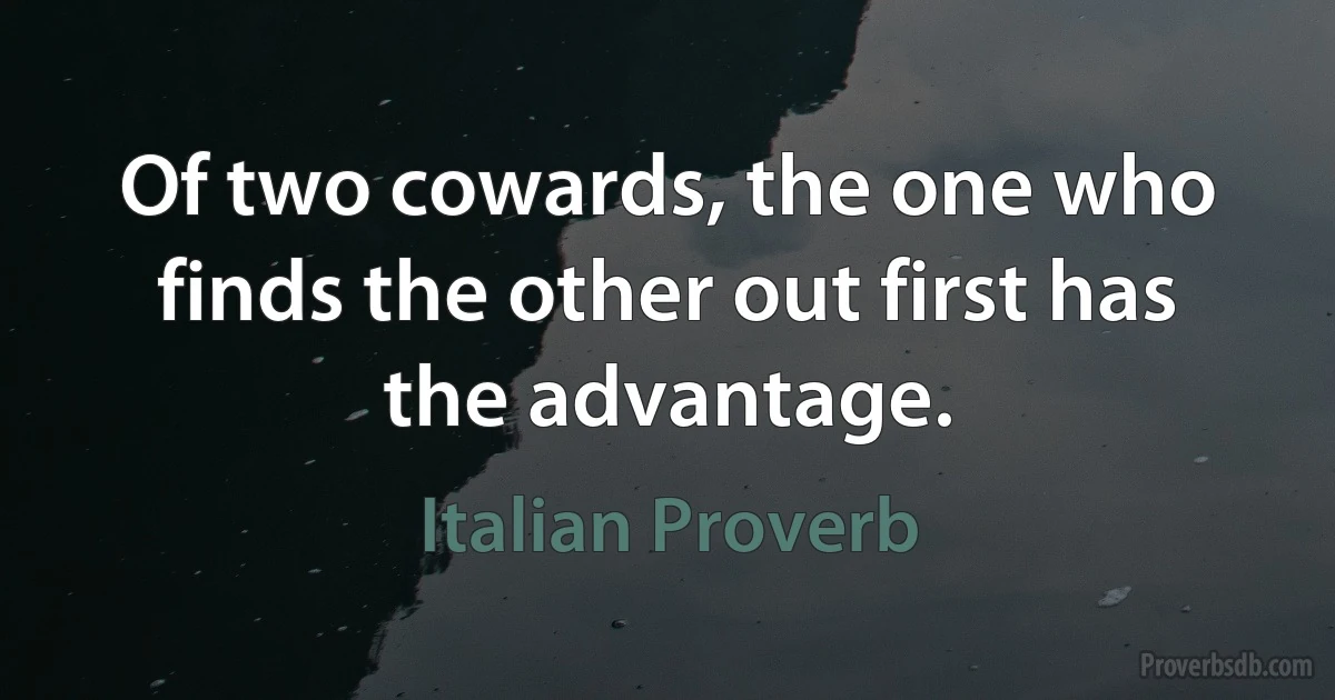 Of two cowards, the one who finds the other out first has the advantage. (Italian Proverb)