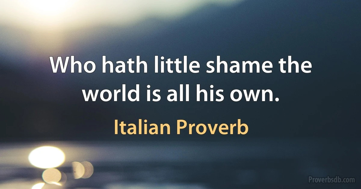 Who hath little shame the world is all his own. (Italian Proverb)