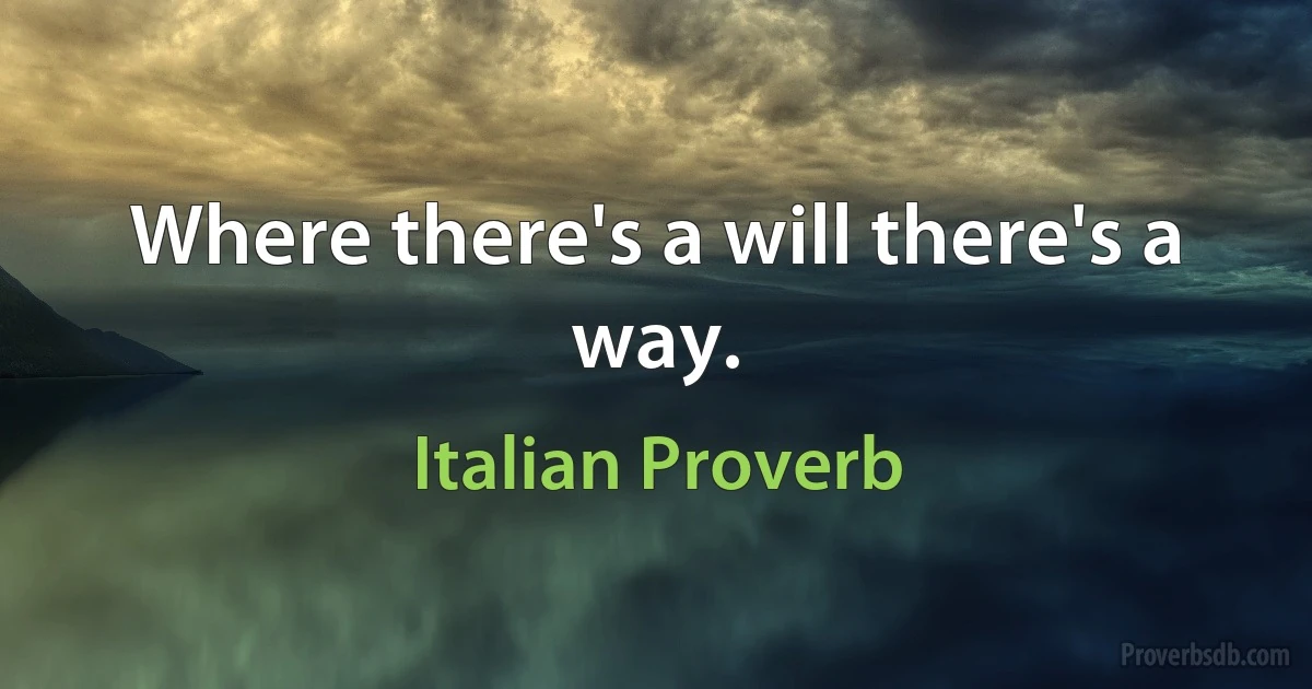 Where there's a will there's a way. (Italian Proverb)