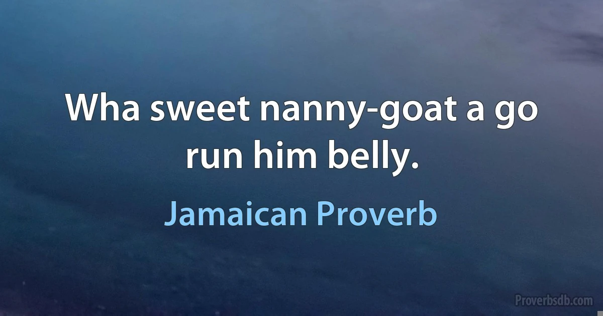 Wha sweet nanny-goat a go run him belly. (Jamaican Proverb)