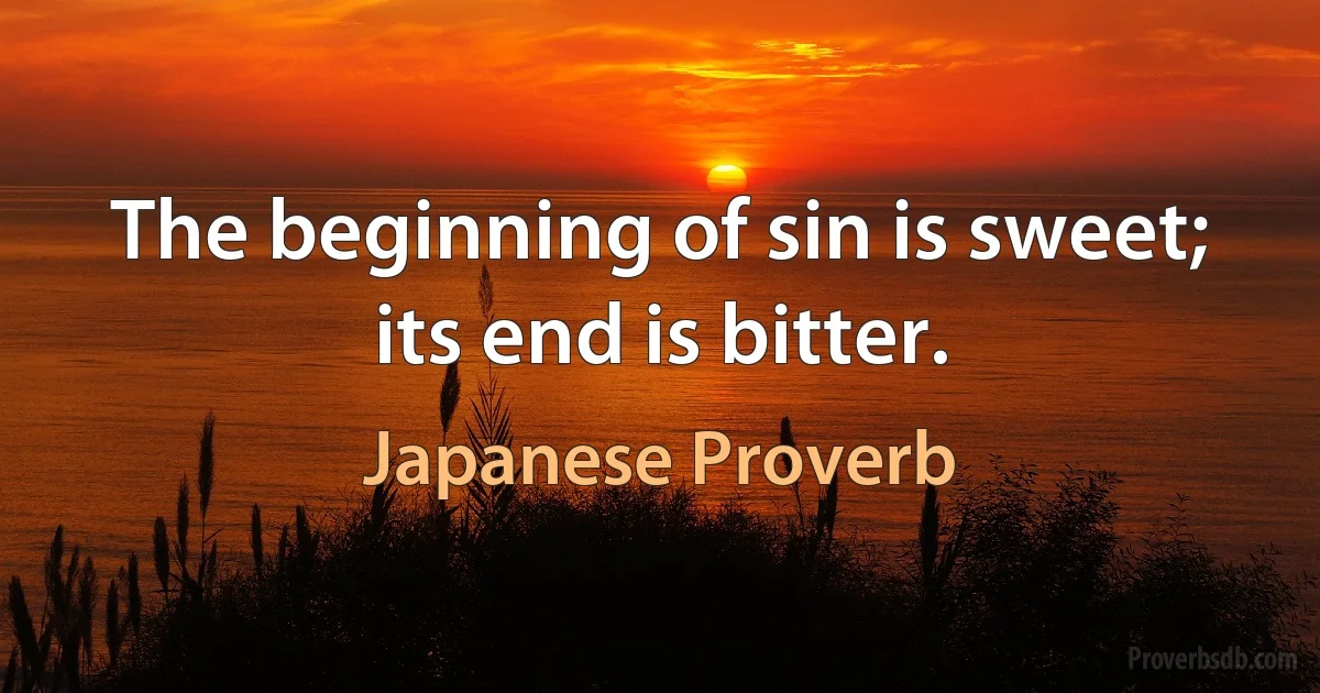 The beginning of sin is sweet; its end is bitter. (Japanese Proverb)