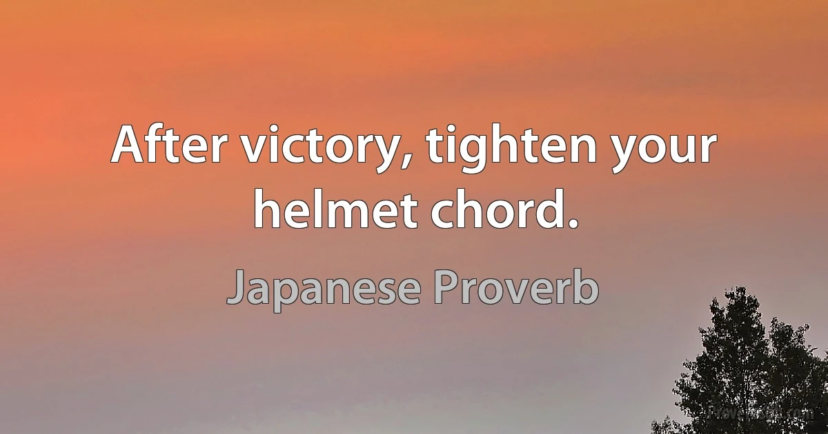 After victory, tighten your helmet chord. (Japanese Proverb)