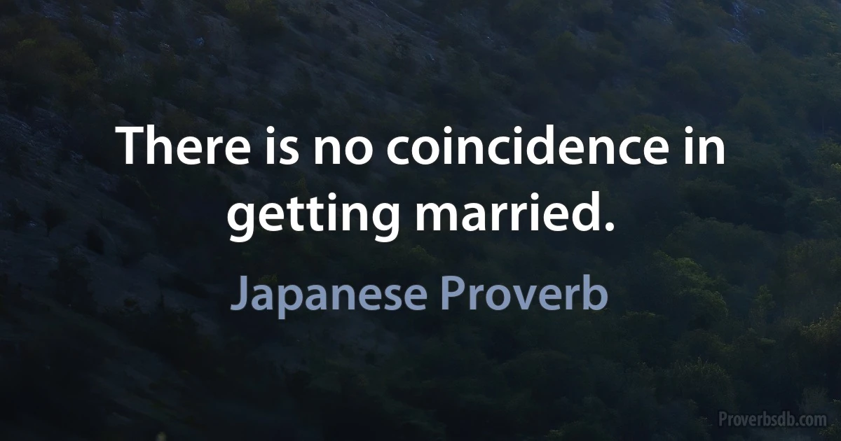 There is no coincidence in getting married. (Japanese Proverb)