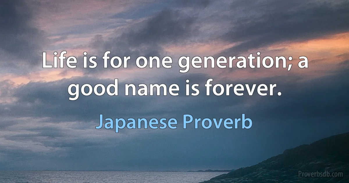 Life is for one generation; a good name is forever. (Japanese Proverb)