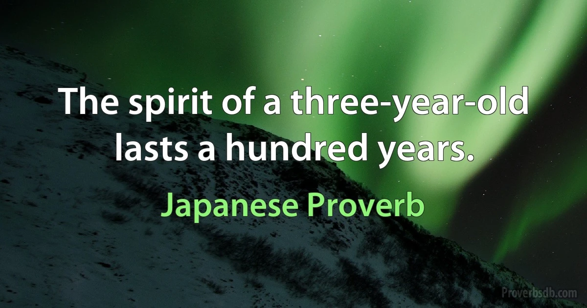 The spirit of a three-year-old lasts a hundred years. (Japanese Proverb)