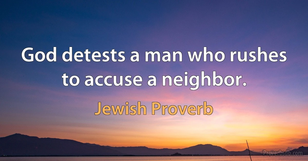 God detests a man who rushes to accuse a neighbor. (Jewish Proverb)