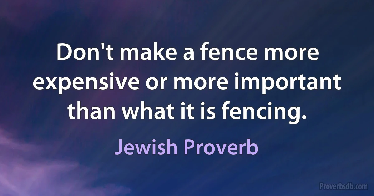 Don't make a fence more expensive or more important than what it is fencing. (Jewish Proverb)