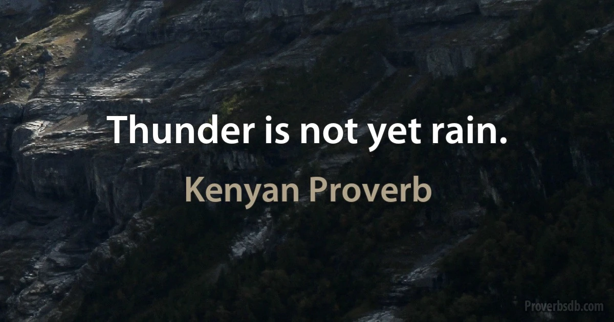 Thunder is not yet rain. (Kenyan Proverb)