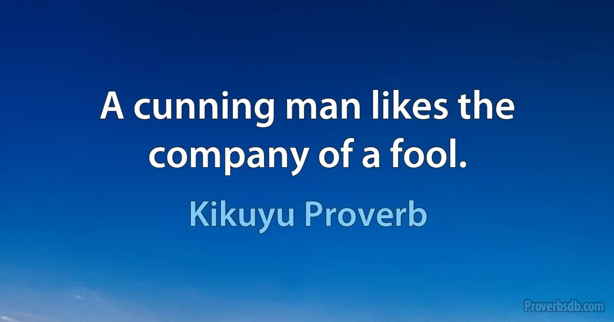 A cunning man likes the company of a fool. (Kikuyu Proverb)