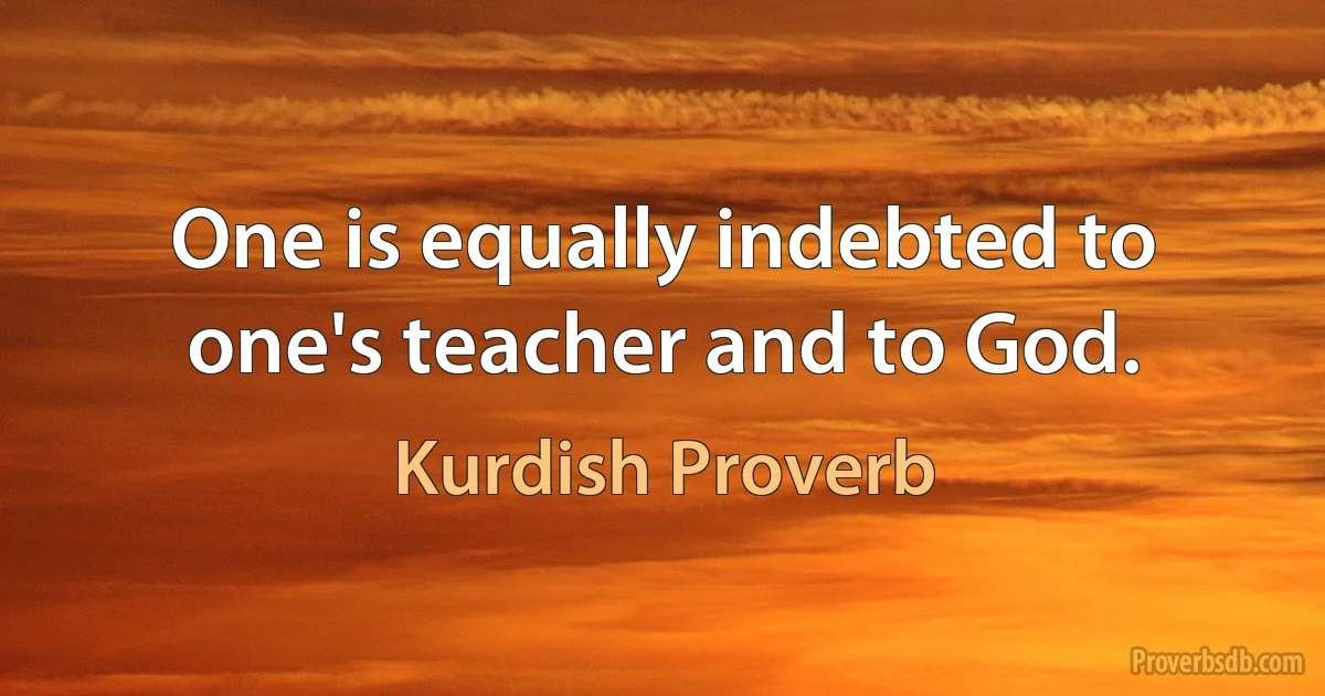 One is equally indebted to one's teacher and to God. (Kurdish Proverb)