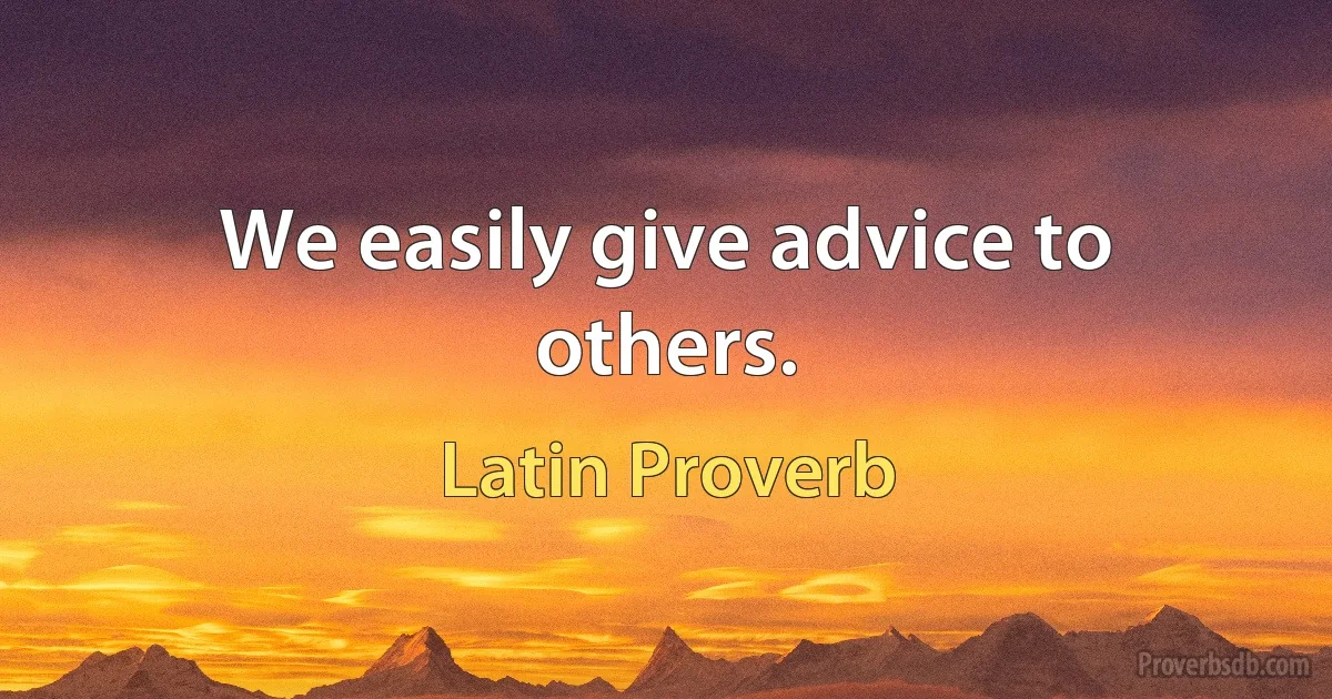 We easily give advice to others. (Latin Proverb)