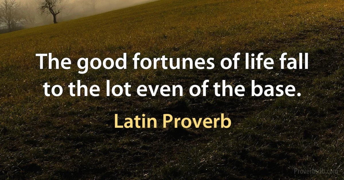 The good fortunes of life fall to the lot even of the base. (Latin Proverb)