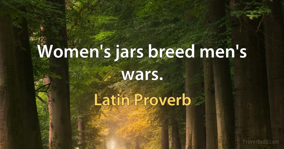 Women's jars breed men's wars. (Latin Proverb)