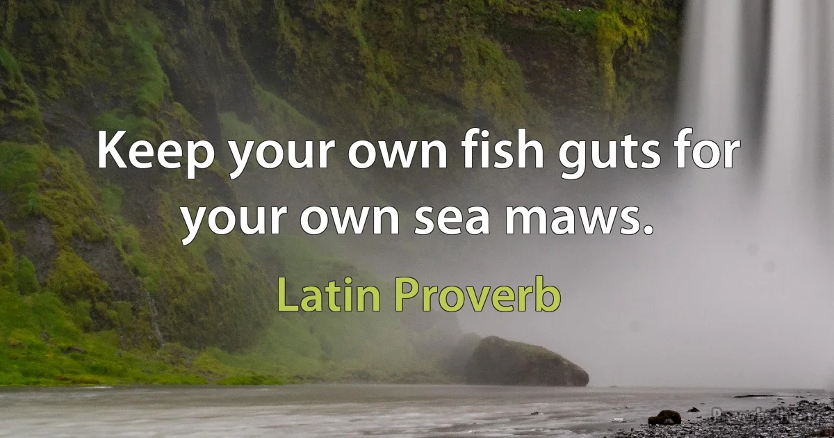 Keep your own fish guts for your own sea maws. (Latin Proverb)