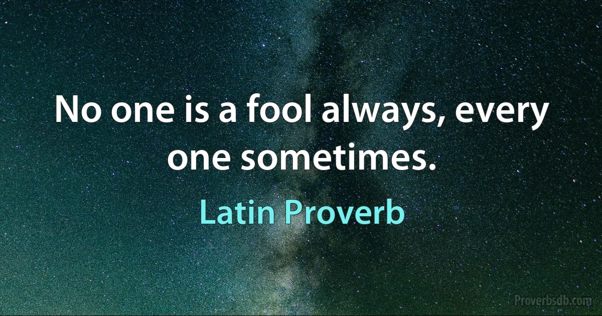 No one is a fool always, every one sometimes. (Latin Proverb)