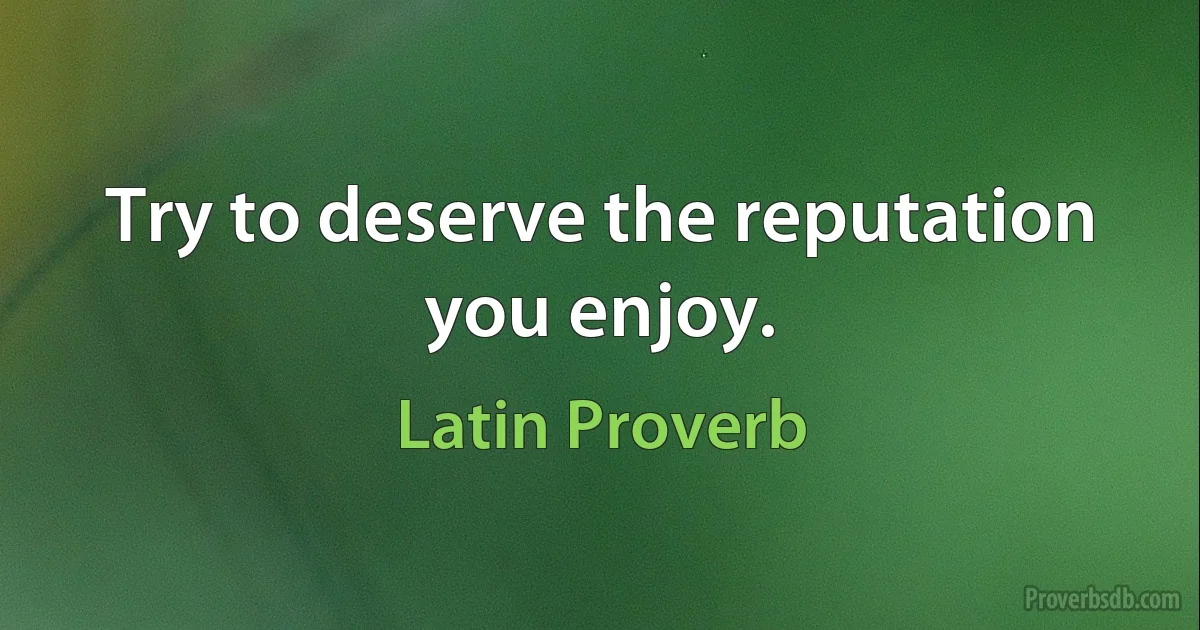 Try to deserve the reputation you enjoy. (Latin Proverb)