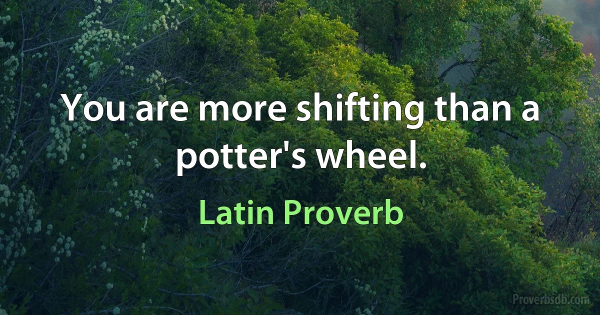 You are more shifting than a potter's wheel. (Latin Proverb)