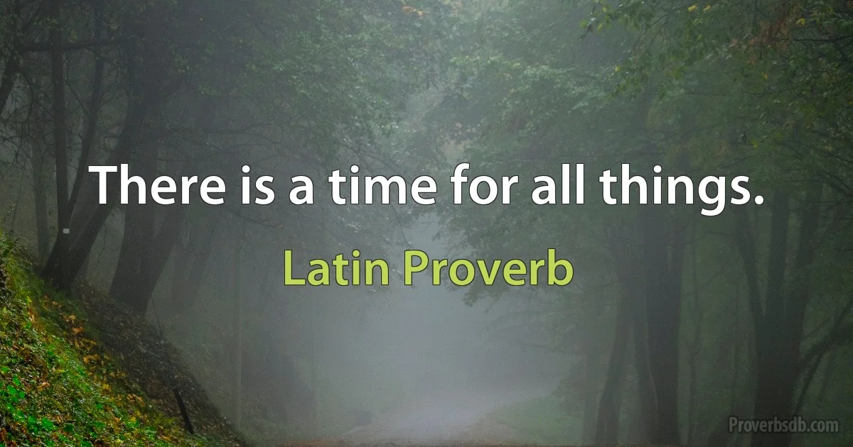 There is a time for all things. (Latin Proverb)