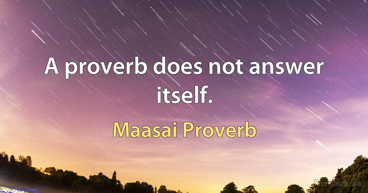 A proverb does not answer itself. (Maasai Proverb)