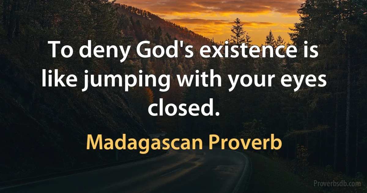 To deny God's existence is like jumping with your eyes closed. (Madagascan Proverb)